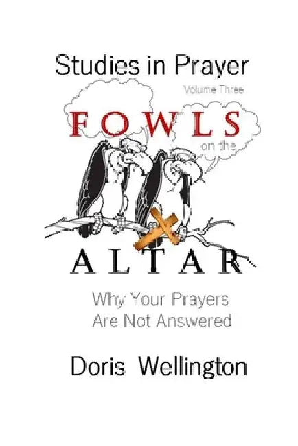 Fowls on the Altar: Why Your Prayers Are Not Answered by Doris J. Wellington