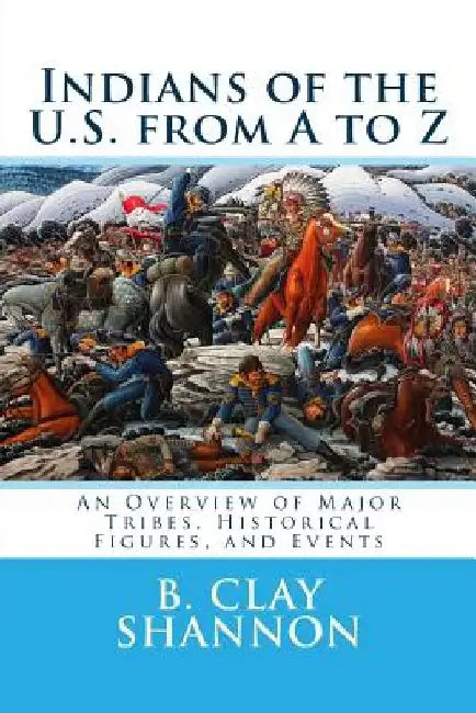 Indians of the U.S. from A to Z: An Overview of Major Tribes, Historical Figures, and Events by B. Clay Shannon