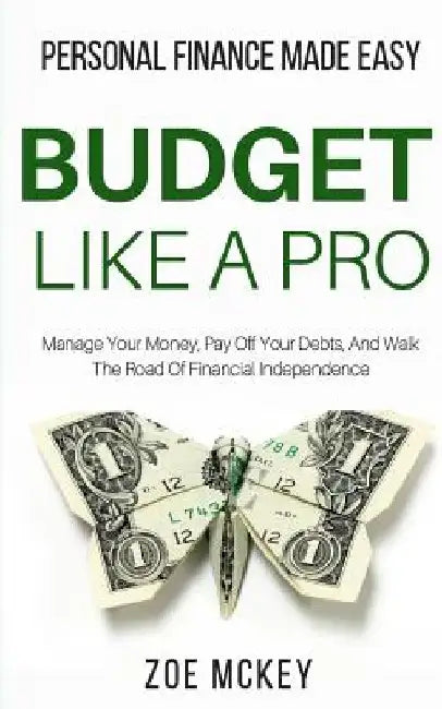 Budget Like A Pro: Manage Your Money, Pay Off Your Debts, And Walk The Road Of Financial Independence - Personal Finance Made Easy by Zoe McKey
