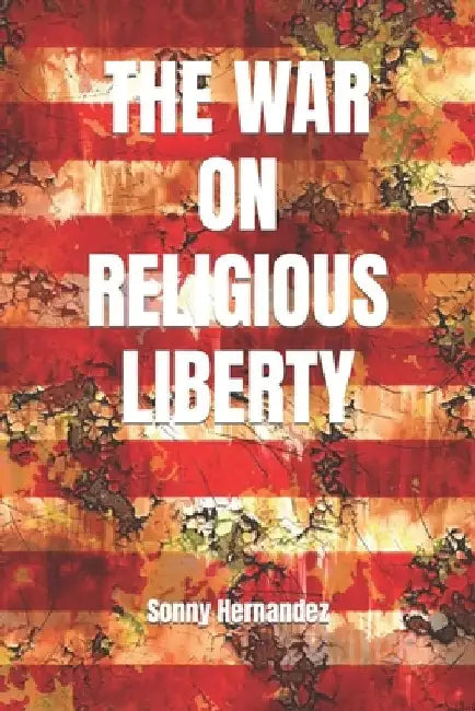 The War on Religious Liberty: A collection of articles that show Bible-believing Christians in the Armed Forces how to defend religious liberty for by Sonny L. Hernandez
