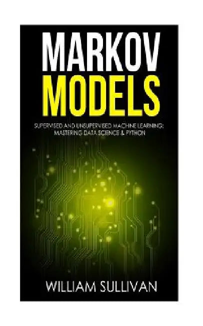 Markov Models Supervised and Unsupervised Machine Learning: Mastering Data Science & Python by William Sullivan