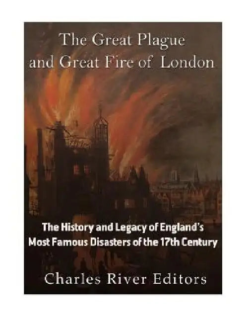 The Great Plague and Great Fire of London: The History and Legacy of England's Most Famous Disasters of the 17th Century by Charles River