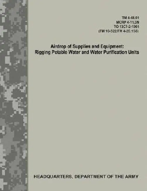 Airdrop of Supplies and Equipment: Rigging Potable Water and Water Purification Units (TM 4-48.01/MCRP 4-11.3N/TO 13C7-2-1001/FM 10-522/FN 4-20.158) by Department Of the Army