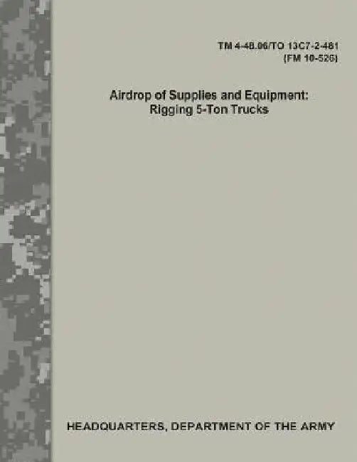 Airdrop of Supplies and Equipment: Rigging 5-Ton Trucks (TM 4-48.06/TO 13C7-2-481/FM 10-526) by Department Of the Army