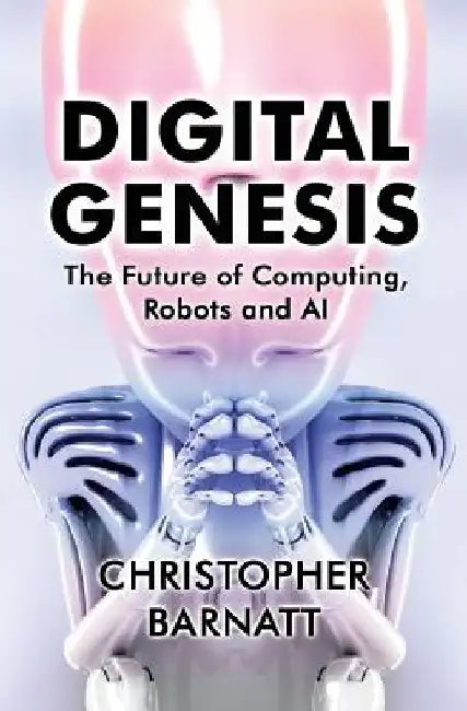 Digital Genesis: The Future of Computing, Robots and AI by Christopher Barnatt