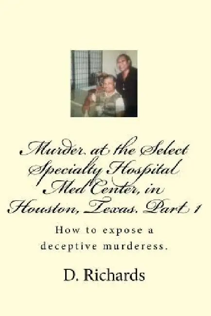 Murder at the Select Specialty Hospital Med Center, in Houston, Texas. Part 1: How to expose a deceptive murderess. by D. J. Richards