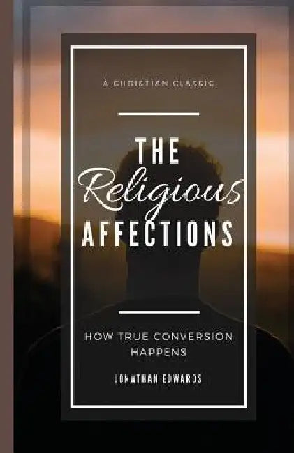 The Religious Affections: How True Conversion Happens by Jonathan Edwards