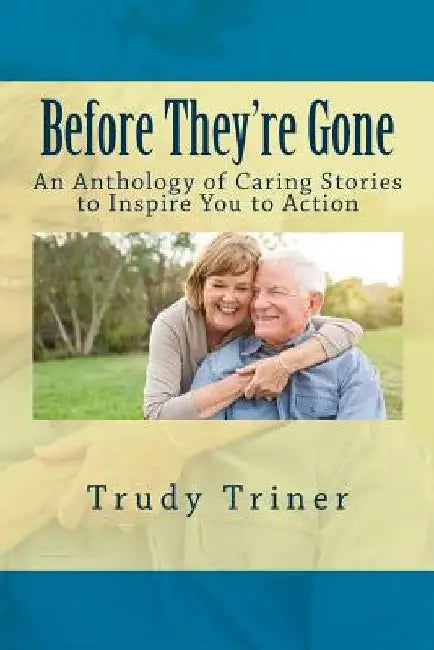 Before They're Gone: An Anthology of Caring Stories to Inspire You to Action by Trudy Triner