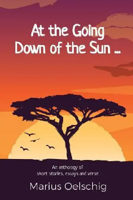 At the Going Down of the Sun ......: An anthology of stories, essays and verse by an old soldier ... before he too fades away. by Marius Oelschig