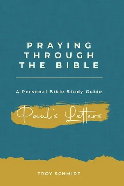 Praying Through Paul's Letters by Troy Schmidt