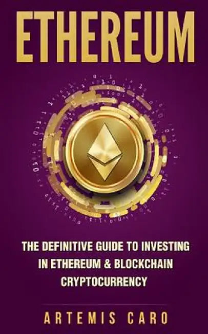 Ethereum: The Definitive Guide to Investing in Ethereum & Blockchain Cryptocurrency by Artemis Caro