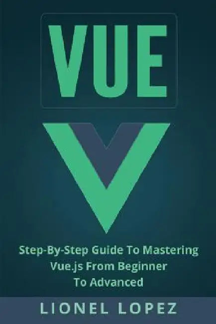 Vue: Step-By-Step Guide to Mastering Vue.Js from Beginner to Advanced by Lionel Lopez