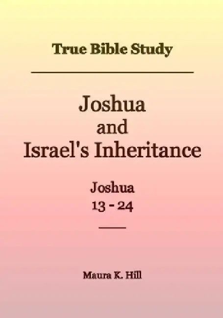 True Bible Study - Joshua and Israel's Inheritance Joshua 13-24 by Maura K. Hill