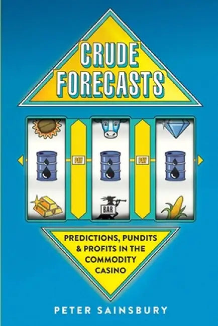 Crude Forecasts: Predictions, Pundits and Profits in the Commodity Casino by Sainsbury, MR Peter