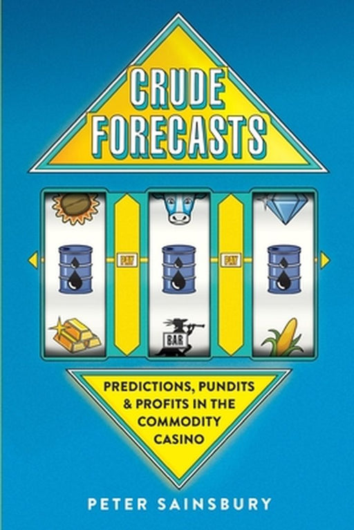 Crude Forecasts: Predictions, Pundits and Profits in the Commodity Casino by Sainsbury, MR Peter