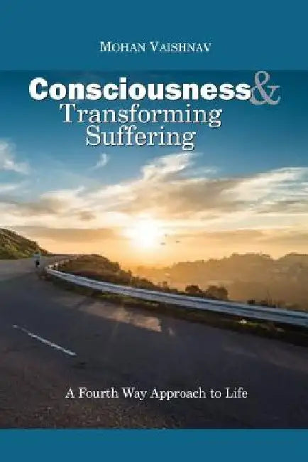 Consciousness and Transforming Suffering: A Fourth Way Approach to Life by Mohan Vaishnav