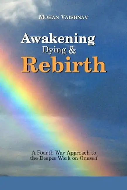 Awakening, Dying and Re-birth: A Fourth Way Approach to the deeper work on oneself by Mohan Vaishnav