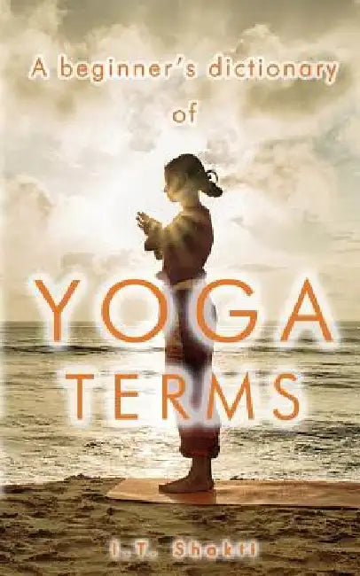 A Beginner's Dictionary of Yoga Terms by I. T. Shakti