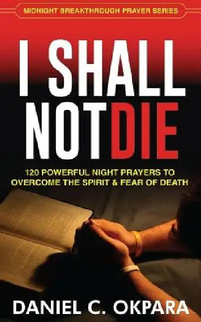 I Shall Not Die: 120 Powerful Night Prayers to Overcome the Spirit and Fear of Death by Daniel C. Okpara