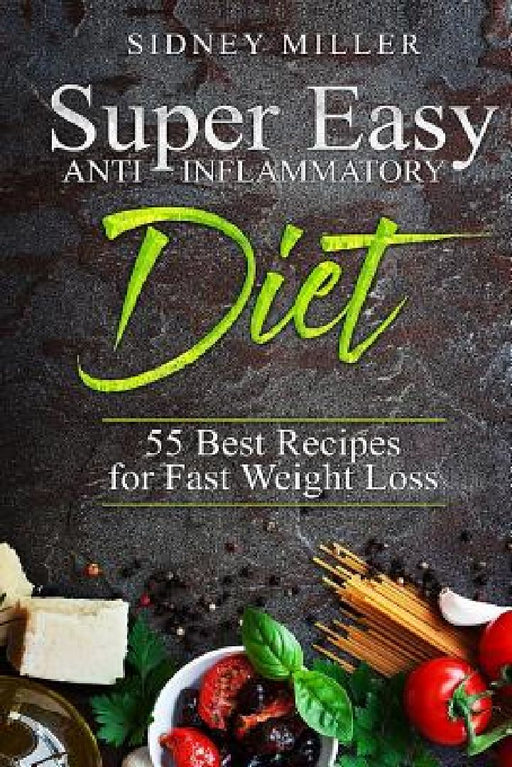 Super Easy Anti-Inflammatory Diet - 55 Best Healthy Recipes for Fast Weight Loss by Sidney Miller