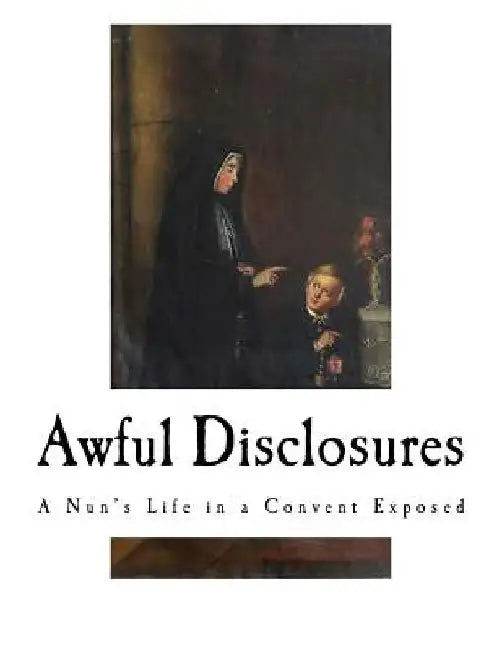 Awful Disclosures: A Nun's Life in a Convent Exposed by Maria Monk