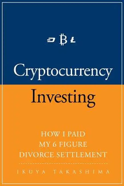 Cryptocurrency: How I Paid My 6 Figure Divorce Settlement by Cryptocurrency Investing, Cryptocurrency Trading by Ikuya Takashima
