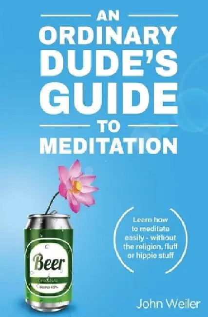 An Ordinary Dude's Guide to Meditation: Learn how to meditate easily - without the religion, fluff or hippie stuff by John Weiler