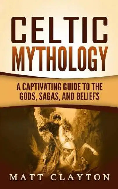 Celtic Mythology: A Captivating Guide to the Gods, Sagas and Beliefs by Matt Clayton