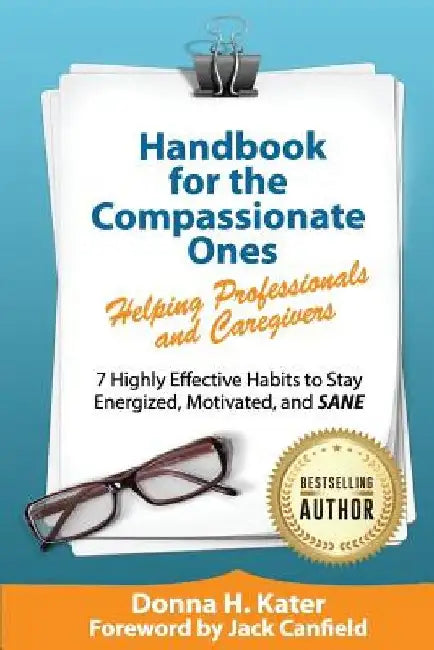 Handbook for the Compassionate Ones-Helping Professionals and Caregivers: 7 Highly Effective Habits to Stay Energized, Motivated, and SANE by Donna H. Kater