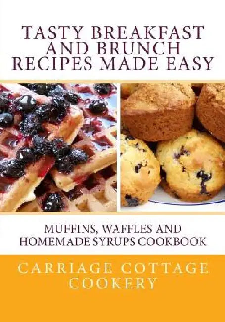 Tasty Breakfast and Brunch Recipes Made Easy: Muffins, Waffles and Homemade Syrups Cookbook by Katherine Hupp
