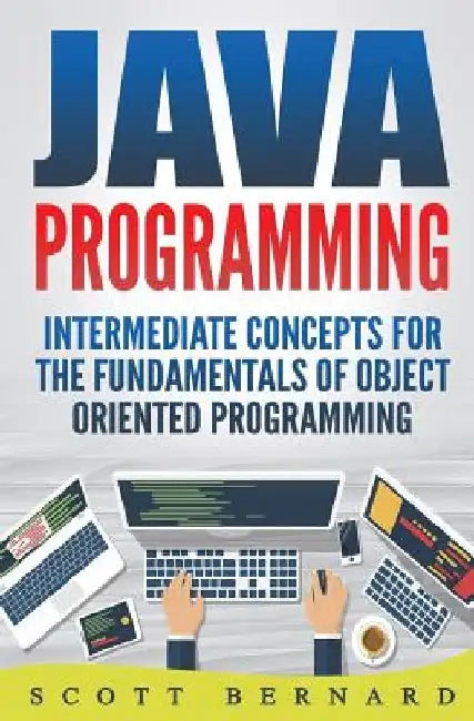Java Programming: Intermediate Concepts For The Fundamentals Of OO Programming by Scott Bernard
