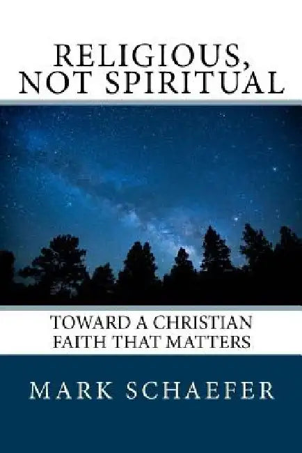 Religious, Not Spiritual: Toward a Christian Faith that Matters by Mark a. Schaefer