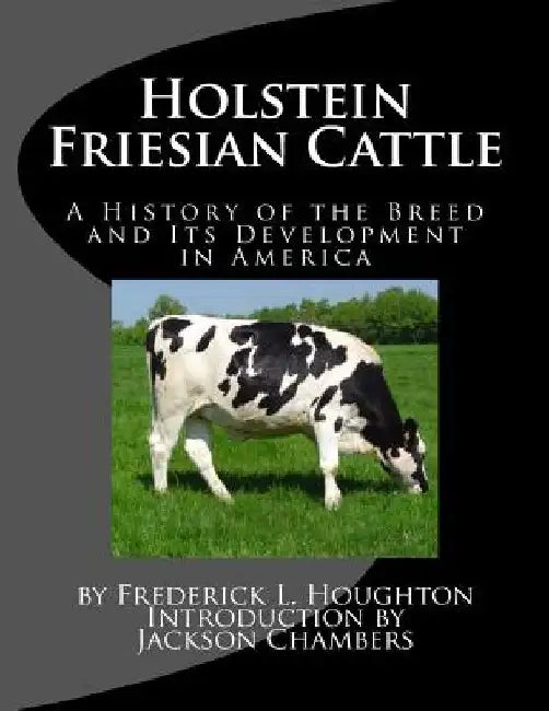 Holstein Friesian Cattle: A History of the Breed and Its Development in America by Jackson Chambers