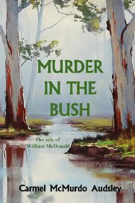 Murder In The Bush: The Tale of William McDonald by Carmel McMurdo Audsley