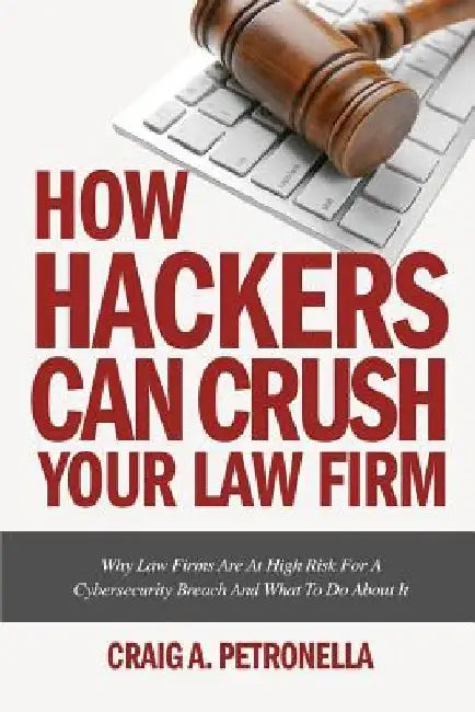How Hackers Can Crush Your Law Firm: Why Law Firms Are At High Risk For A Cybersecurity Breach And What To Do About It by Craig a. Petronella