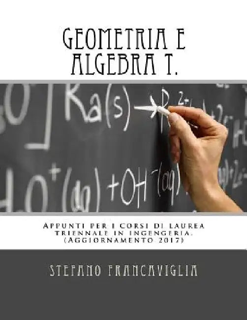 Geometria e Algebra T.: Appunti per i corsi di laurea triennale in ingegneria. Teoria ed esercizi (svolti). Aggiornamento 2017 by Francaviglia, Stefano