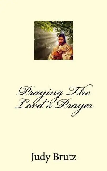 Praying The Lord's Prayer: In Your Own Words by Judy Brutz