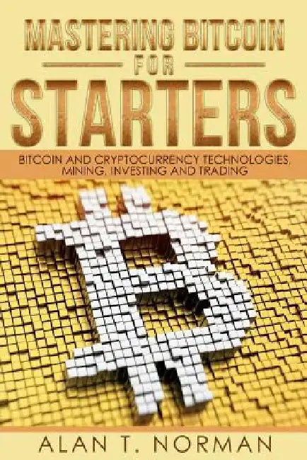 Mastering Bitcoin for Starters: Bitcoin and Cryptocurrency Technologies, Mining, Investing and Trading - Bitcoin Book 1, Blockchain, Wallet, Business by Alan T. Norman
