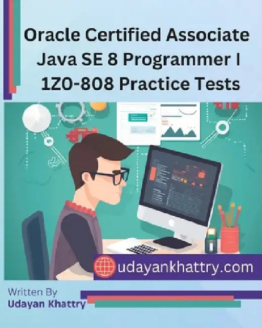 Oracle Certified Associate Java SE 8 Programmer I 1Z0-808 Practice Tests: 260+ Questions to assess your OCA preparation by Udayan Khattry