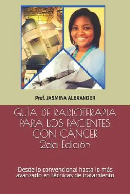 Guía de Radioterapia Para Los Pacientes Con Cáncer: Desde lo convencional hasta lo más avanzado en técnicas de tratamiento by Alexander, Jasmina
