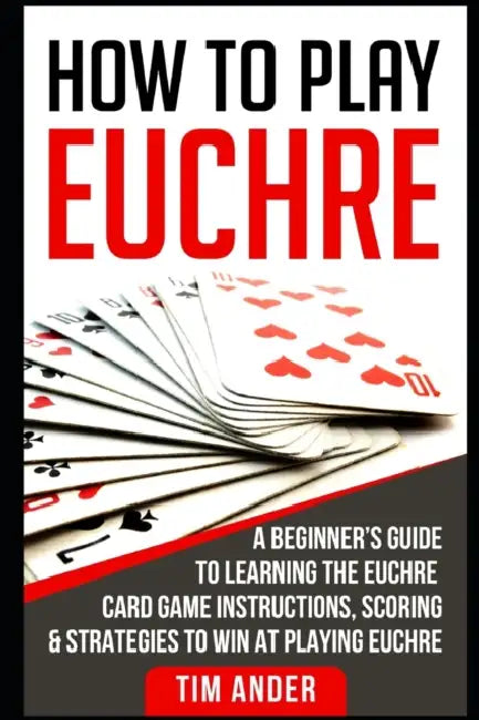 How to Play Euchre: A Beginner's Guide to Learning the Euchre Card Game Instructions, Scoring & Strategies to Win at Playing Euchre by Tim Ander