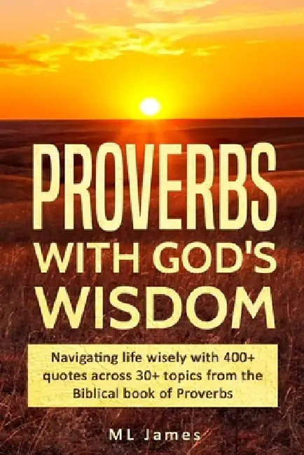 Proverbs with God's Wisdom: Navigating life wisely with 400+ quotes across 30+ topics from the Biblical book of Proverbs by ML James