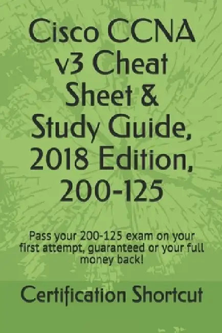 Cisco CCNA v3 Cheat Sheet & Study Guide, 2018 Edition, 200-125: Pass your 200-125 exam on your first attempt, guaranteed or your full money back! by Certification Shortcut