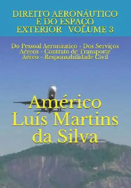 Direito Aeronáutico E Do Espaço Exterior - Volume 3: Do Pessoal Aeronáutico - Dos Serviços Aéreos - Contrato de Transporte Aéreo - Responsabilidade Ci by Da Silva, Américo Luís Martins
