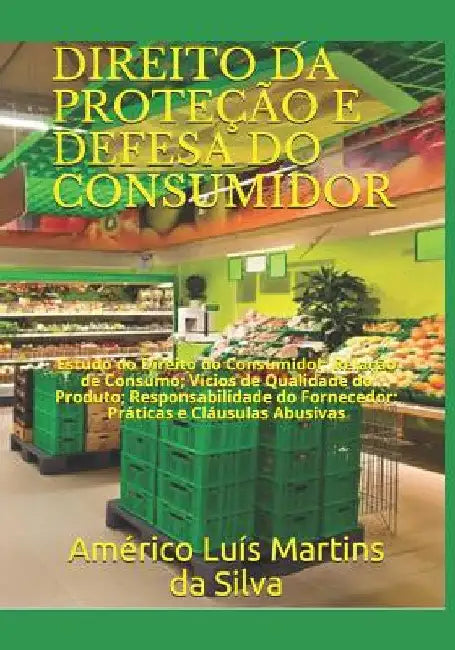 Direito Da Proteção E Defesa Do Consumidor: Estudo do Direito do Consumidor; Relação de Consumo; Vícios de Qualidade do Produto; Responsabilidade do F by Da Silva, Américo Luís Martins