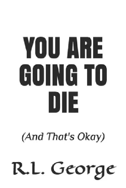 You Are Going To Die: (And That's Okay) by R. L. George