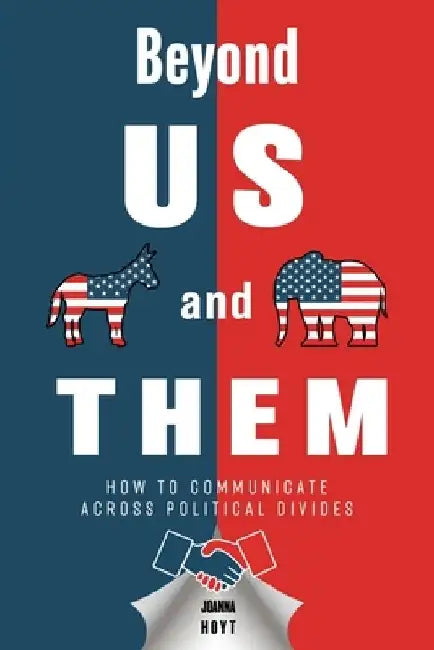 Beyond US and THEM: How to Communicate Across Political Divides by Joanna Hoyt
