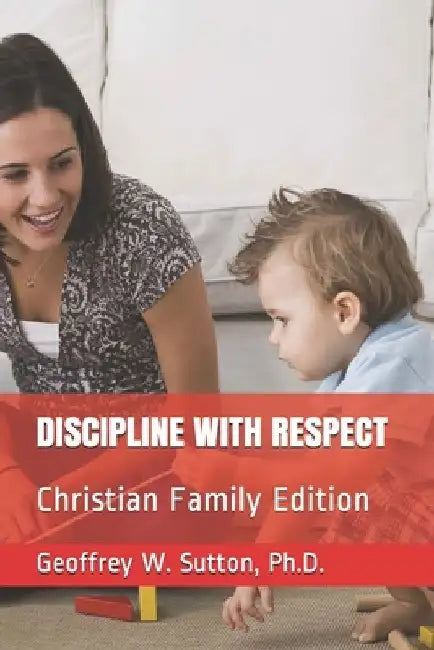 Discipline with Respect: Christian Family Edition by Geoffrey W. Sutton