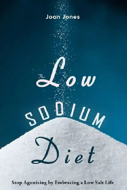 The Low Sodium Diet: Stop Agonizing by Embracing a Low Salt Life by Joan Jones