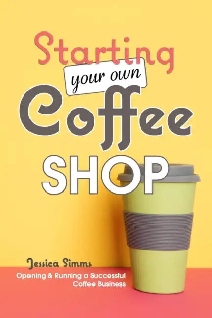 Starting Your Own Coffee Shop Opening & Running a Successful Coffee Business  by Jessica Simms